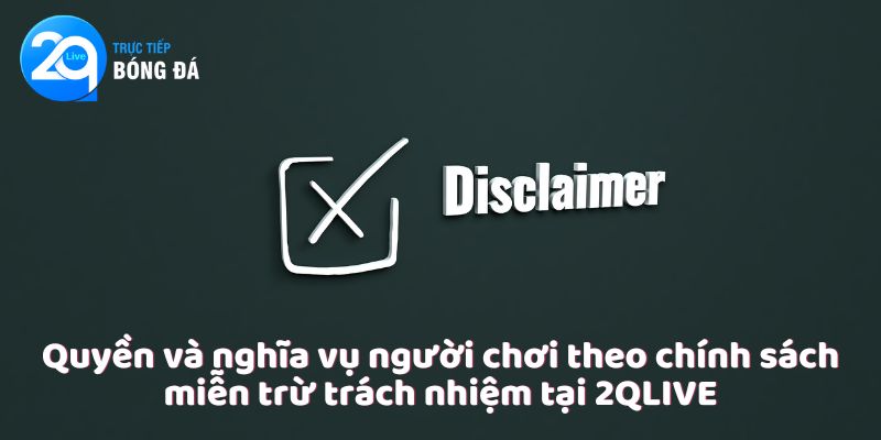 Quyền và nghĩa vụ người chơi theo chính sách miễn trừ trách nhiệm tại 2QLIVE